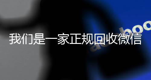 我们是一家正规回收在线收微信微信号的平台（回收微信账号的平台）